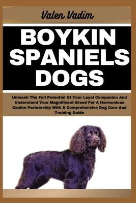 Boykin Spaniels Dogs: Unleash The Full Potential Of Your Loyal Companion And Understand Your Magnificent Breed For A Harmonious Canine Partn by Vadim, Valen