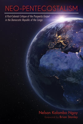 Neo-Pentecostalism: A Post-Colonial Critique of the Prosperity Gospel in the Democratic Republic of the Congo by Ngoy, Nelson Kalombo