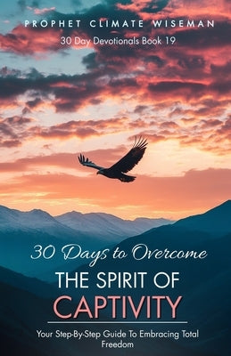 30 Days To Overcome The Spirit Of Captivity: Your Step-By-Step Guide To Embracing Total Freedom by Wiseman, Prophet Climate