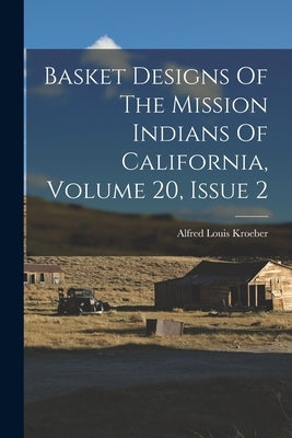 Basket Designs Of The Mission Indians Of California, Volume 20, Issue 2 by Kroeber, Alfred Louis