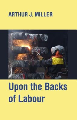 Upon the Backs of Labour: Unruly Working Class Essays by Miller, Arthur J.
