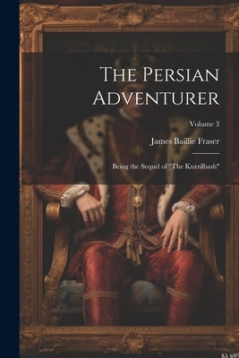 The Persian Adventurer: Being the Sequel of "The Kuzzilbash"; Volume 3 by Fraser, James Baillie