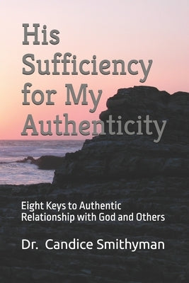 His Sufficiency for My Authenticity: Eight Keys to Authentic Relationship with God and Others by Smithyman, Candice