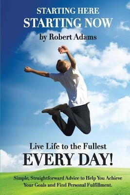 Starting Here, Starting Now!: Live Life to the Fullest Every Day! by Adams, Robert