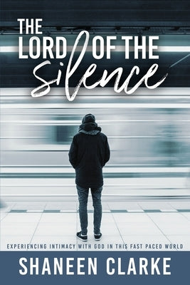 The Lord of The Silence: Experiencing intimacy with God in this fast paced world by Clarke, Shaneen