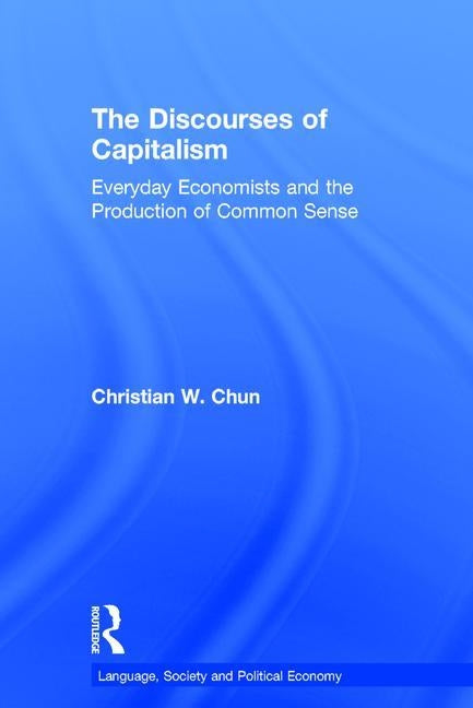 The Discourses of Capitalism: Everyday Economists and the Production of Common Sense by Chun, Christian W.