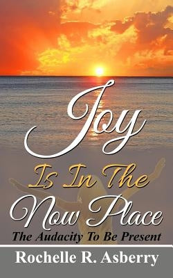 Joy Is In The Now Place: The Audacity To Be Present by Asberry, Rochelle R.