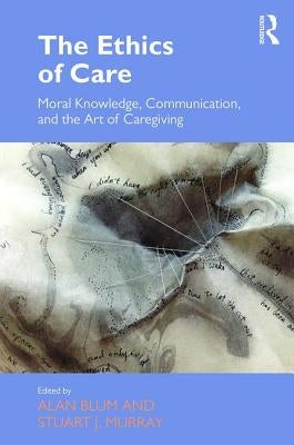 The Ethics of Care: Moral Knowledge, Communication, and the Art of Caregiving by Blum, Alan