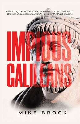 Impious Galileans: Reclaiming the Counter-Cultural Fierceness of the Early Church Why the Modern Church Must Be Hated for the Right Reasons by Brock, Mike