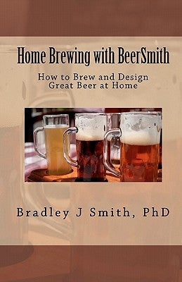 Home Brewing with BeerSmith: How to Brew and Design Great Beer at Home by Smith Ph. D., Bradley J.