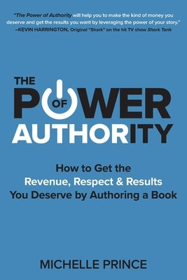The Power of Authority: How to Get the Revenue, Respect & Results You Deserve by Authoring a Book by Prince, Michelle