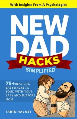 New Dad Hacks Simplified: 75+ Real-life Baby Hacks To Bond With Your Baby, Support Mom, And Become A Confident First-Time Dad. by Halabi, Tarik
