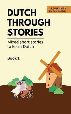 Dutch Through Stories: Book 1 - Mixed Short Stories to Learn Dutch (A2/B1) by Veraart, Midas