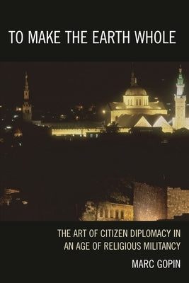 To Make the Earth Whole: The Art of Citizen Diplomacy in an Age of Religious Militancy by Gopin, Marc