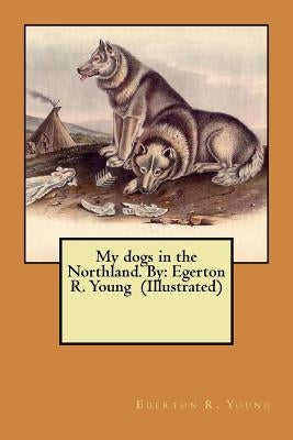 My dogs in the Northland. By: Egerton R. Young (Illustrated) by Young, Egerton R.