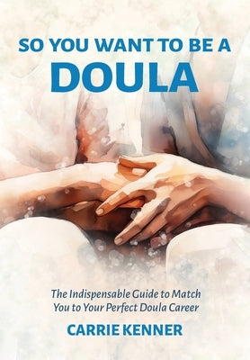 So You Want to Be a Doula: The Indispensable Guide to Match You to Your Perfect Doula Career by Kenner, Carrie