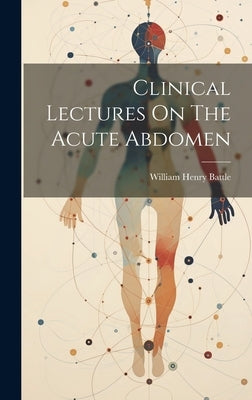 Clinical Lectures On The Acute Abdomen by Battle, William Henry