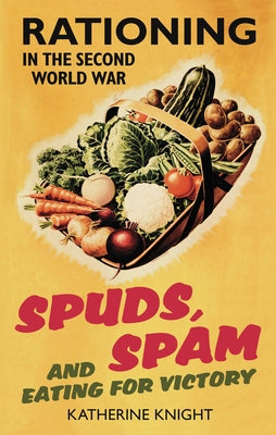 Spuds, Spam and Eating for Victory: Rationing in the Second World War by Knight, Katherine