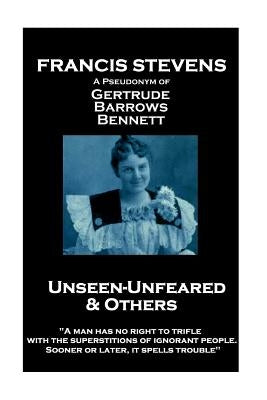 Francis Stevens - Unseen - Unfeared and Other Stories: "A man has no right to trifle with the superstitions of ignorant people. Sooner or later, it sp by Stevens, Francis