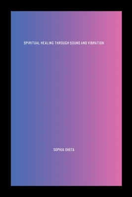 Spiritual Healing Through Sound and Vibration by Sophia, Oheta