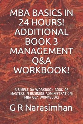 MBA Basics in 24 Hours! Additional Book 3 Management Q&A Workbook!: A Simple Qa Workbook Book of Masters in Business Administration! MBA Q&A Workbook! by Narasimhan, G. R.