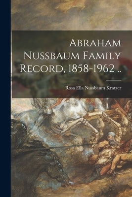 Abraham Nussbaum Family Record, 1858-1962 .. by Kratzer, Rosa Ella Nussbaum 1921-