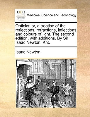 Opticks: or, a treatise of the reflections, refractions, inflections and colours of light. The second edition, with additions. By Sir Isaac Newton, Kn by Newton, Isaac