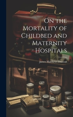 On the Mortality of Childbed and Maternity Hospitals by Duncan, James Matthews