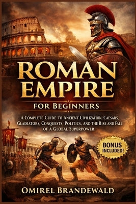 Roman Empire for Beginners: A complete guide to ancient civilization, Caesars, gladiators, conquests, politics, and the rise and fall of a global supe by Brandewald, Omirel