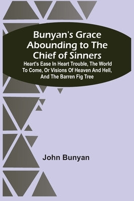 Bunyan'S Grace Abounding To The Chief Of Sinners: Heart'S Ease In Heart Trouble, The World To Come, Or Visions Of Heaven And Hell, And The Barren Fig by Bunyan, John