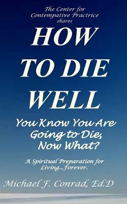 How to Die Well: You Know You Are Going to Die...Now What? by Conrad, Michael F.