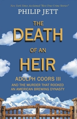 The Death of an Heir: Adolph Coors III and the Murder That Rocked an American Brewing Dynasty by Jett, Philip