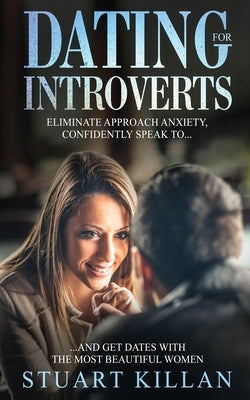 Dating for Introverts: Eliminate Approach Anxiety and Confidently Speak to and Get Dates with the Most Beautiful Women by Killan, Stuart