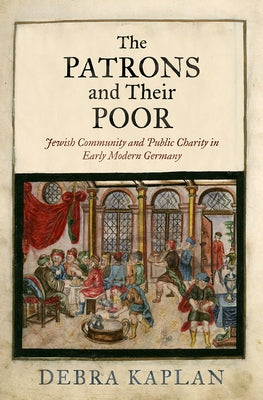 The Patrons and Their Poor: Jewish Community and Public Charity in Early Modern Germany by Kaplan, Debra