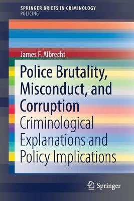Police Brutality, Misconduct, and Corruption: Criminological Explanations and Policy Implications by Albrecht, James F.