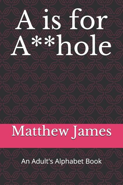 A is for A**hole: An Adult's Alphabet Book by James, Matthew