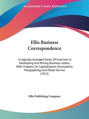 Ellis Business Correspondence: A Logically Arranged Series Of Exercises In Developing And Writing Business Letters, With Chapters On Capitalization, by Ellis Publishing Company