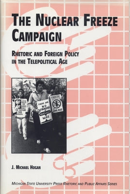 The Nuclaer Freeze Campaign: Rhetoric and Foreign Policy in the Telepolitical Age by Hogan, J. Michael