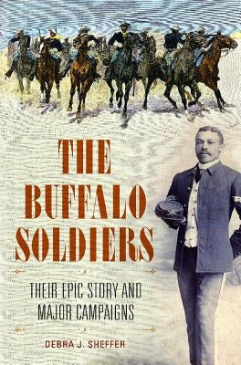The Buffalo Soldiers: Their Epic Story and Major Campaigns by Sheffer, Debra J.