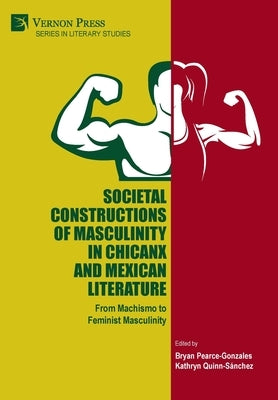Societal Constructions of Masculinity in Chicanx and Mexican Literature by Pearce-Gonzales, Bryan
