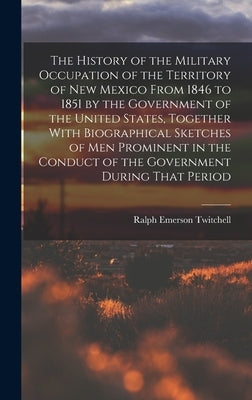 The History of the Military Occupation of the Territory of New Mexico From 1846 to 1851 by the Government of the United States, Together With Biograph by Twitchell, Ralph Emerson