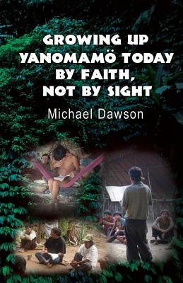 Growing Up Yanomamö Today: By Faith, Not by Sight by Dawson, Mike