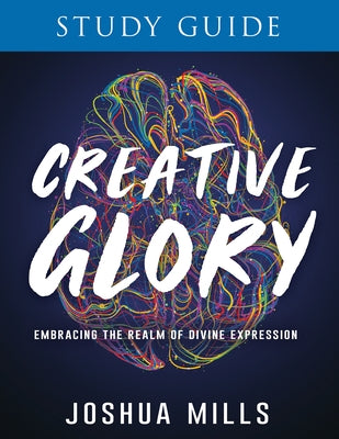 Creative Glory Study Guide: Embracing the Realm of Divine Expression by Mills, Joshua