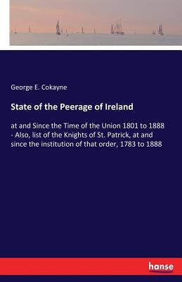 State of the Peerage of Ireland: at and Since the Time of the Union 1801 to 1888 - Also, list of the Knights of St. Patrick, at and since the institut by Cokayne, George E.