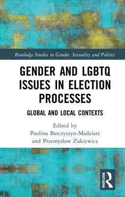 Gender and LGBTQ Issues in Election Processes: Global and Local Contexts by Barczyszyn-Madziarz, Paulina