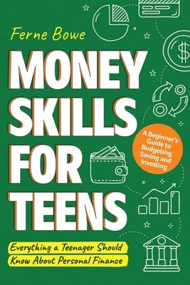 Money Skills for Teens: A Beginner's Guide to Budgeting, Saving, and Investing. Everything a Teenager Should Know About Personal Finance by Bowe, Ferne