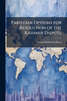 Pakistani Options for Resolution of the Kashmir Dispute by Hayat, Ahmad Mahmood