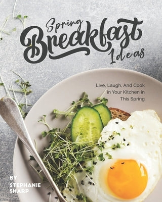 Spring Breakfast Ideas: Live, Laugh, And Cook in Your Kitchen in This Spring by Sharp, Stephanie