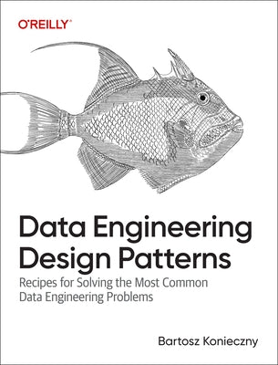 Data Engineering Design Patterns: Recipes for Solving the Most Common Data Engineering Problems by Konieczny, Bartosz