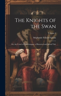 The Knights of the Swan: Or, the Court of Charlemagne, a Historical and Moral Tale; Volume 2 by Genlis, Stéphanie Félicité